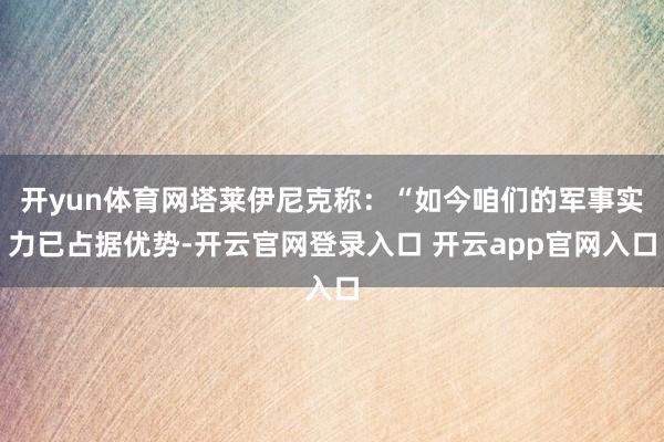 开yun体育网塔莱伊尼克称：“如今咱们的军事实力已占据优势-开云官网登录入口 开云app官网入口