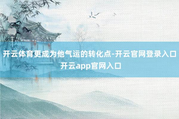 开云体育更成为他气运的转化点-开云官网登录入口 开云app官网入口