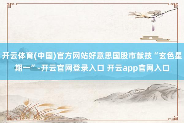 开云体育(中国)官方网站好意思国股市献技“玄色星期一”-开云官网登录入口 开云app官网入口