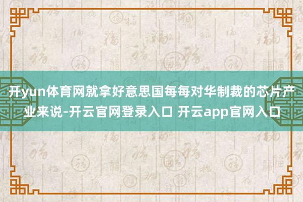 开yun体育网就拿好意思国每每对华制裁的芯片产业来说-开云官网登录入口 开云app官网入口