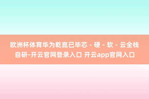 欧洲杯体育华为乾崑已毕芯 - 硬 - 软 - 云全栈自研-开云官网登录入口 开云app官网入口