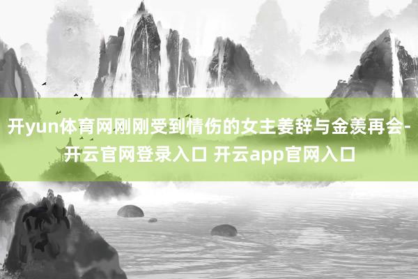 开yun体育网刚刚受到情伤的女主姜辞与金羡再会-开云官网登录入口 开云app官网入口