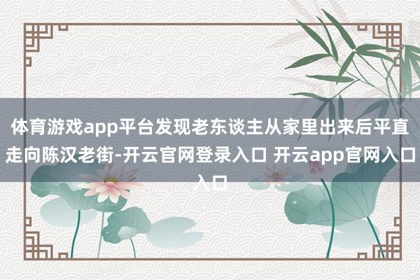 体育游戏app平台发现老东谈主从家里出来后平直走向陈汉老街-开云官网登录入口 开云app官网入口