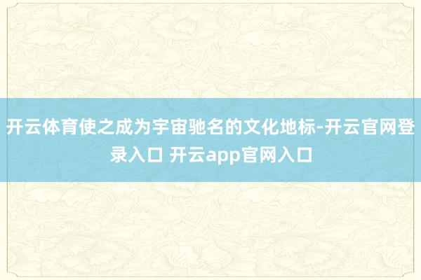 开云体育使之成为宇宙驰名的文化地标-开云官网登录入口 开云app官网入口