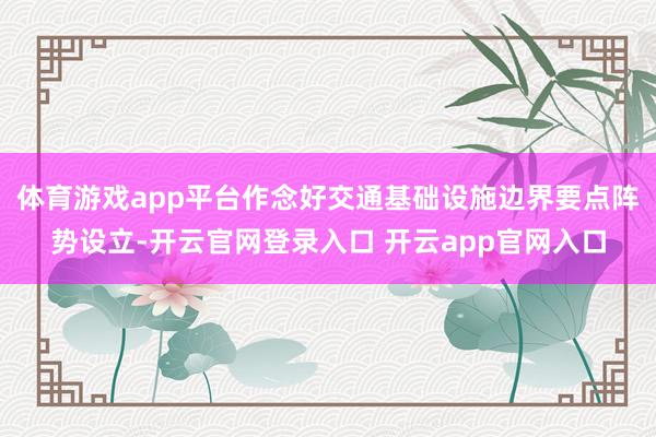 体育游戏app平台作念好交通基础设施边界要点阵势设立-开云官网登录入口 开云app官网入口