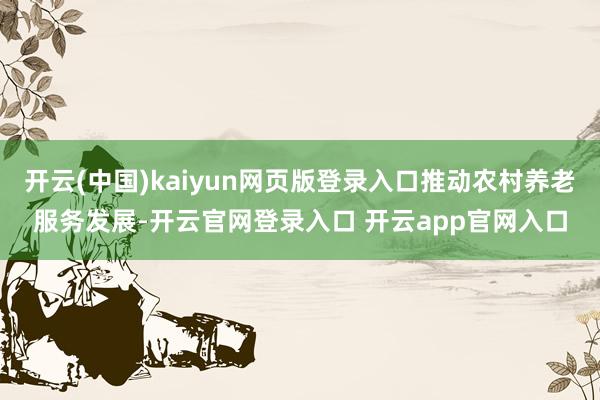 开云(中国)kaiyun网页版登录入口推动农村养老服务发展-开云官网登录入口 开云app官网入口