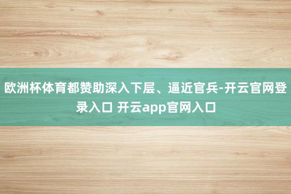 欧洲杯体育都赞助深入下层、逼近官兵-开云官网登录入口 开云app官网入口