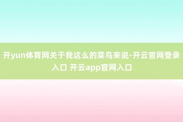 开yun体育网关于我这么的菜鸟来说-开云官网登录入口 开云app官网入口